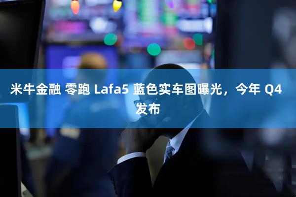 米牛金融 零跑 Lafa5 蓝色实车图曝光，今年 Q4 发布