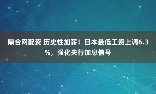鼎合网配资 历史性加薪！日本最低工资上调6.3%，强化央行加息信号