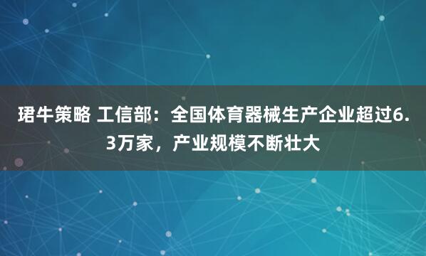 珺牛策略 工信部：全国体育器械生产企业超过6.3万家，产业规模不断壮大