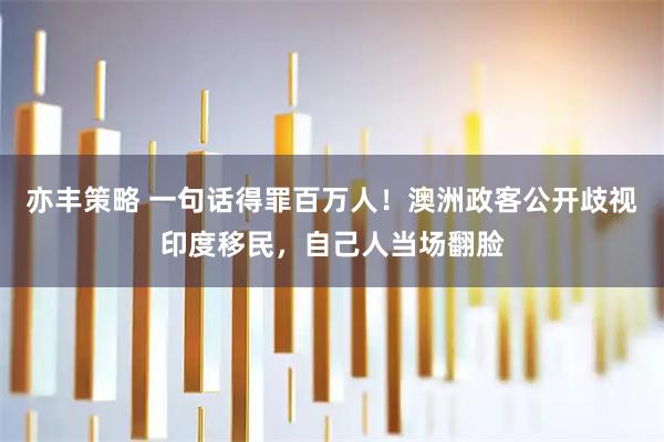 亦丰策略 一句话得罪百万人！澳洲政客公开歧视印度移民，自己人当场翻脸