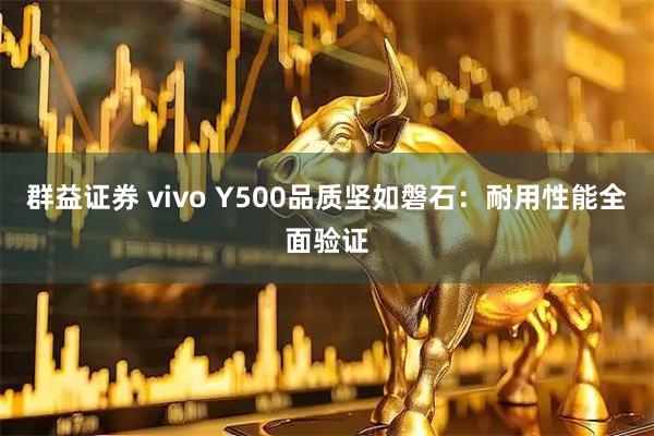 群益证券 vivo Y500品质坚如磐石：耐用性能全面验证
