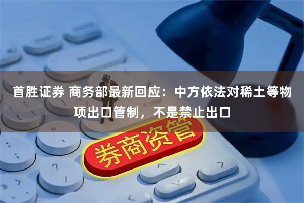 首胜证券 商务部最新回应：中方依法对稀土等物项出口管制，不是禁止出口