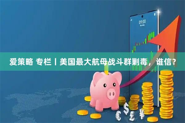 爱策略 专栏丨美国最大航母战斗群剿毒，谁信？