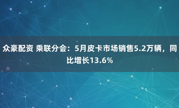众豪配资 乘联分会：5月皮卡市场销售5.2万辆，同比增长13.6%