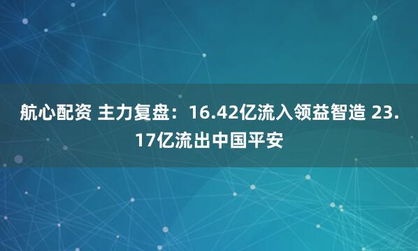 航心配资 主力复盘：16.42亿流入领益智造 23.17亿流出中国平安