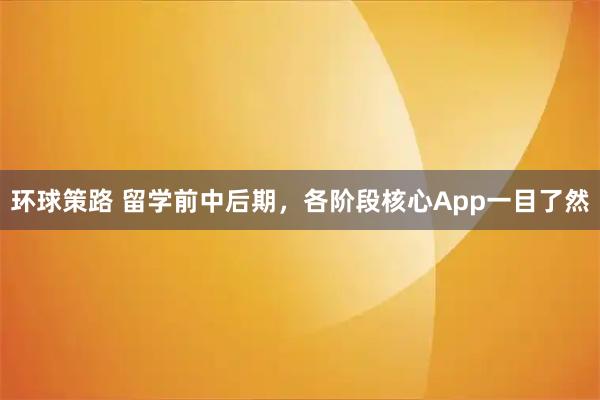 环球策路 留学前中后期，各阶段核心App一目了然