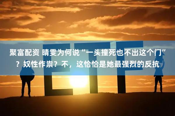 聚富配资 晴雯为何说“一头撞死也不出这个门”？奴性作祟？不，这恰恰是她最强烈的反抗