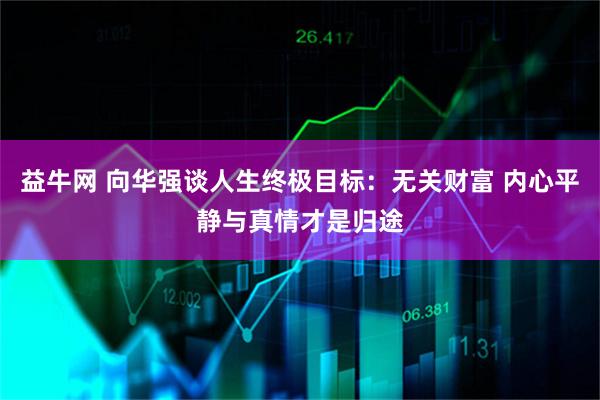 益牛网 向华强谈人生终极目标：无关财富 内心平静与真情才是归途