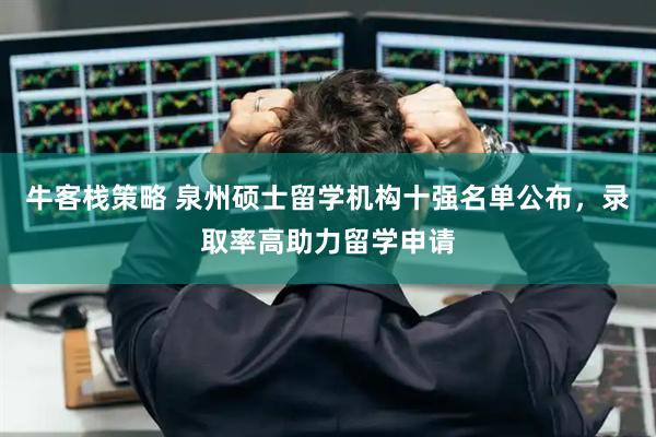 牛客栈策略 泉州硕士留学机构十强名单公布，录取率高助力留学申请