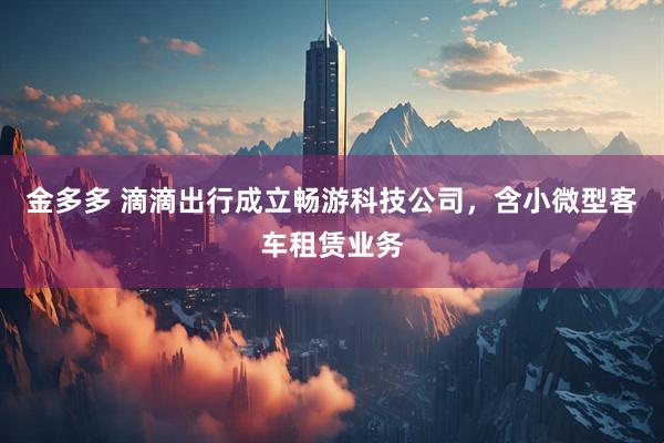 金多多 滴滴出行成立畅游科技公司，含小微型客车租赁业务