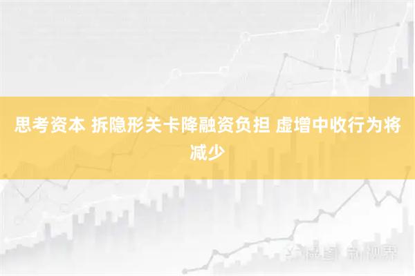 思考资本 拆隐形关卡降融资负担 虚增中收行为将减少
