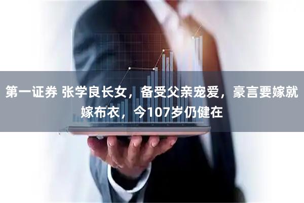 第一证券 张学良长女，备受父亲宠爱，豪言要嫁就嫁布衣，今107岁仍健在
