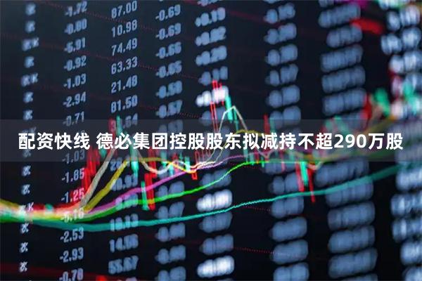 配资快线 德必集团控股股东拟减持不超290万股