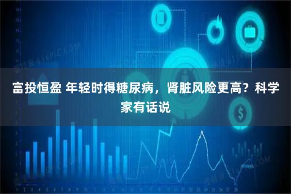 富投恒盈 年轻时得糖尿病，肾脏风险更高？科学家有话说