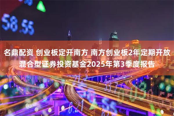 名鼎配资 创业板定开南方 南方创业板2年定期开放混合型证券投资基金2025年第3季度报告