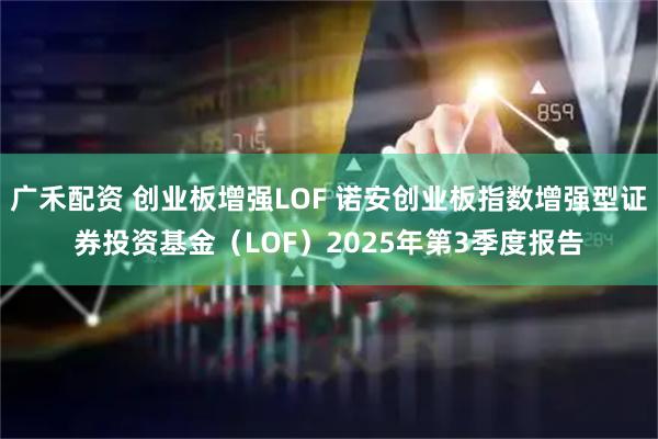 广禾配资 创业板增强LOF 诺安创业板指数增强型证券投资基金（LOF）2025年第3季度报告