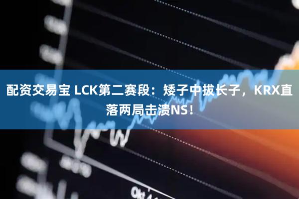 配资交易宝 LCK第二赛段：矮子中拔长子，KRX直落两局击溃NS！