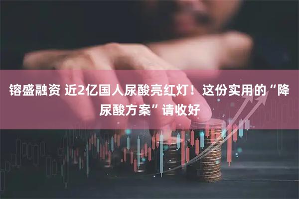 镕盛融资 近2亿国人尿酸亮红灯！这份实用的“降尿酸方案”请收好