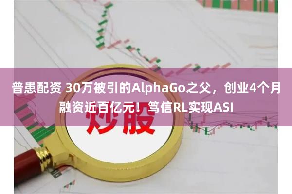 普患配资 30万被引的AlphaGo之父，创业4个月融资近百亿元！笃信RL实现ASI